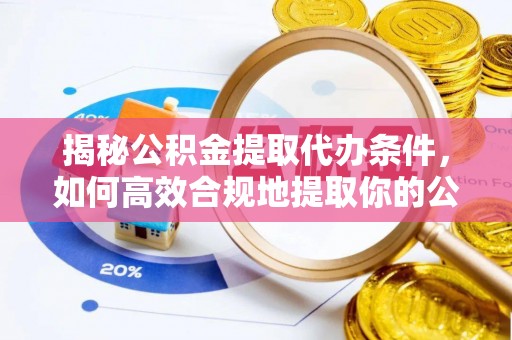 稷山揭秘公积金提取代办条件，如何高效合规地提取你的公积金