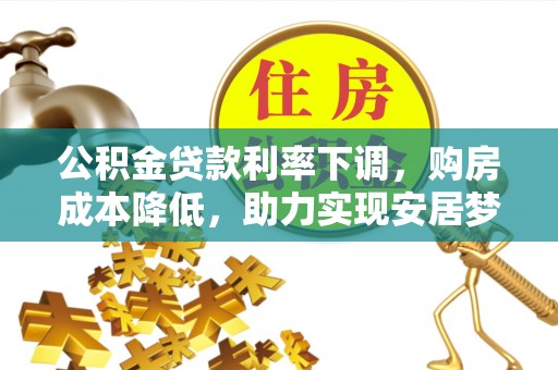 稷山公积金贷款利率下调，购房成本降低，助力实现安居梦