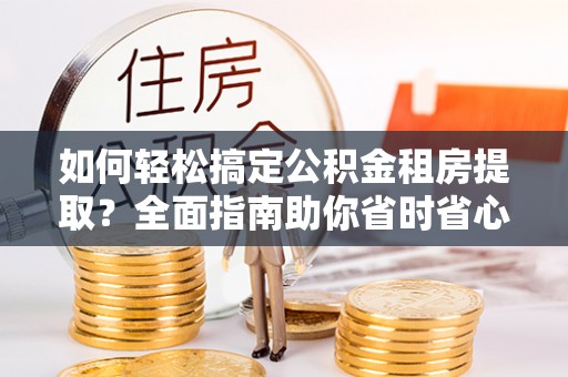 稷山如何轻松搞定公积金租房提取？全面指南助你省时省心