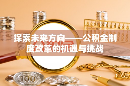 稷山探索未来方向——公积金制度改革的机遇与挑战