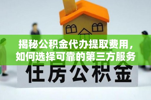 稷山揭秘公积金代办提取费用，如何选择可靠的第三方服务