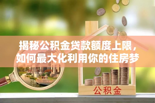 稷山揭秘公积金贷款额度上限，如何最大化利用你的住房梦想资金？