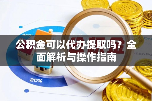 稷山公积金可以代办提取吗？全面解析与操作指南