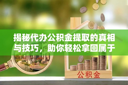 稷山揭秘代办公积金提取的真相与技巧，助你轻松拿回属于你的钱