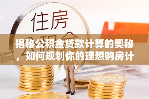 稷山揭秘公积金贷款计算的奥秘，如何规划你的理想购房计划