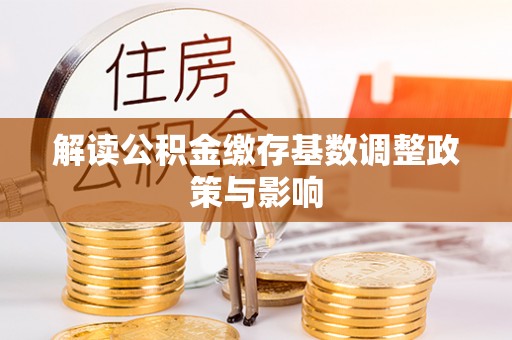 稷山解读公积金缴存基数调整政策与影响