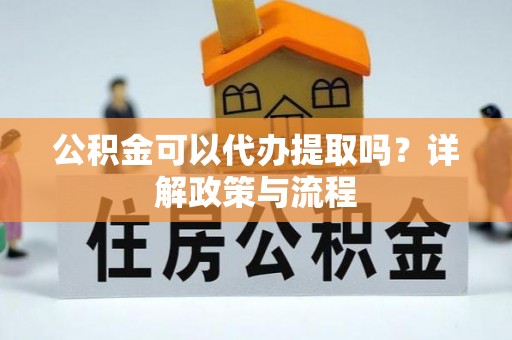 稷山公积金可以代办提取吗？详解政策与流程