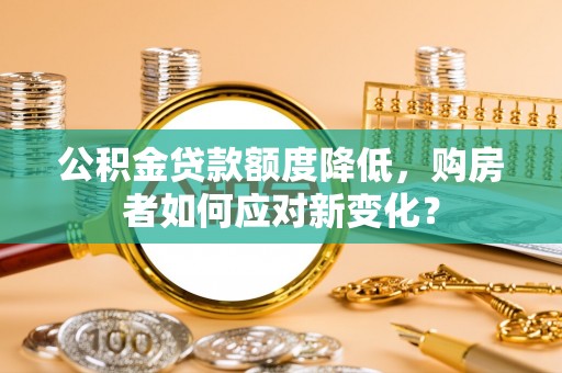 稷山公积金贷款额度降低，购房者如何应对新变化？