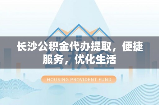 稷山长沙公积金代办提取，便捷服务，优化生活