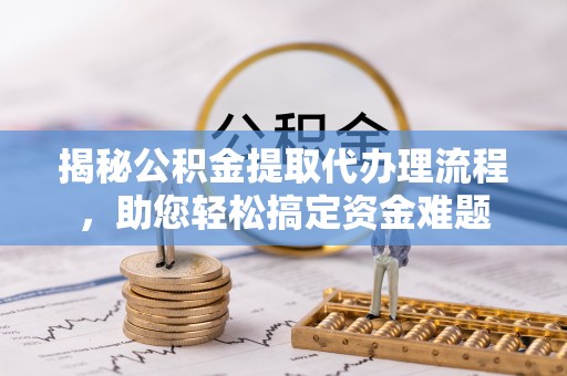 稷山揭秘公积金提取代办理流程，助您轻松搞定资金难题