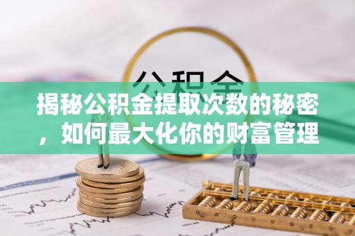 稷山揭秘公积金提取次数的秘密，如何最大化你的财富管理