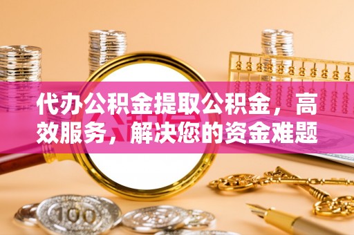 稷山代办公积金提取公积金，高效服务，解决您的资金难题