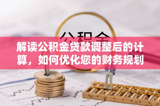稷山解读公积金贷款调整后的计算，如何优化您的财务规划