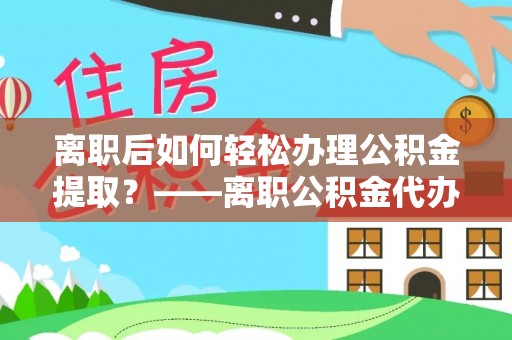 稷山离职后如何轻松办理公积金提取？——离职公积金代办提取服务详解