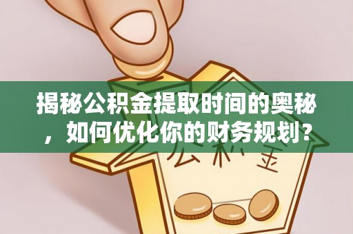 稷山揭秘公积金提取时间的奥秘，如何优化你的财务规划？