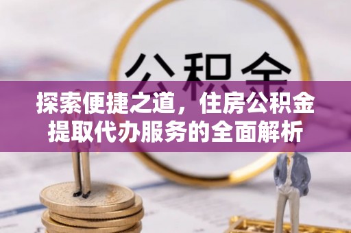 稷山探索便捷之道，住房公积金提取代办服务的全面解析