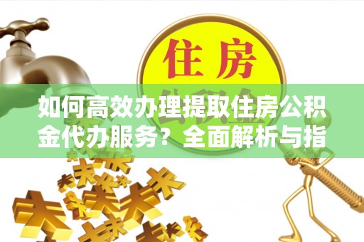 稷山如何高效办理提取住房公积金代办服务？全面解析与指南