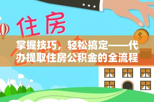 稷山掌握技巧，轻松搞定——代办提取住房公积金的全流程解析