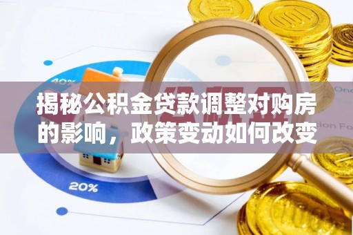 稷山揭秘公积金贷款调整对购房的影响，政策变动如何改变你的买房计划
