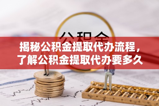 稷山揭秘公积金提取代办流程，了解公积金提取代办要多久的关键因素
