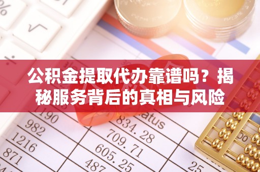 稷山公积金提取代办靠谱吗？揭秘服务背后的真相与风险