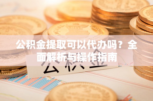 稷山公积金提取可以代办吗？全面解析与操作指南
