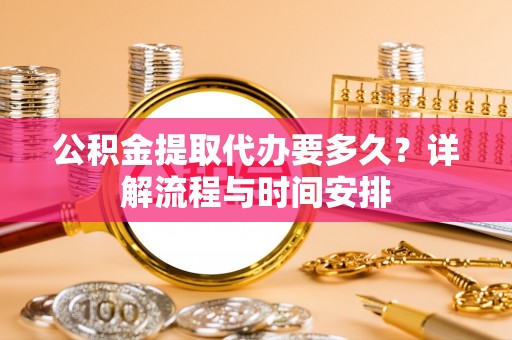 稷山公积金提取代办要多久？详解流程与时间安排