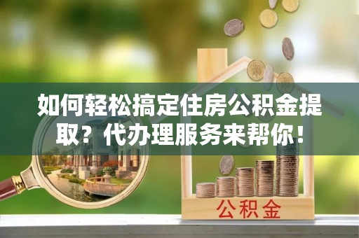 稷山如何轻松搞定住房公积金提取？代办理服务来帮你！