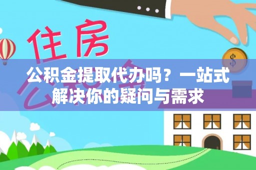 稷山公积金提取代办吗？一站式解决你的疑问与需求
