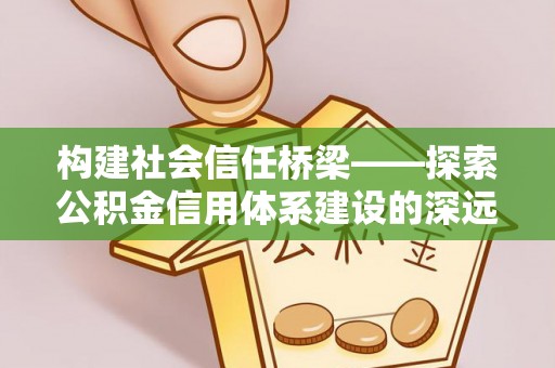 稷山构建社会信任桥梁——探索公积金信用体系建设的深远意义