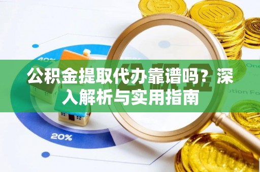 稷山公积金提取代办靠谱吗？深入解析与实用指南
