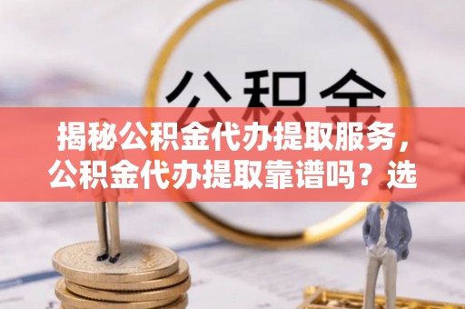 稷山揭秘公积金代办提取服务，公积金代办提取靠谱吗？选择前你需要知道这些！