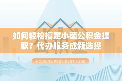 稷山如何轻松搞定小额公积金提取？代办服务成新选择