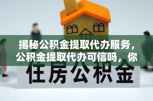 稷山揭秘公积金提取代办服务，公积金提取代办可信吗，你需要知道的真相