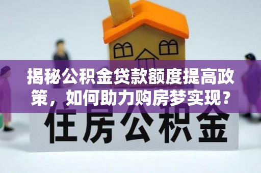 稷山揭秘公积金贷款额度提高政策，如何助力购房梦实现？