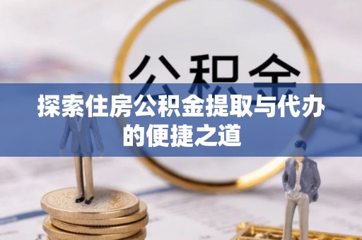 稷山探索住房公积金提取与代办的便捷之道