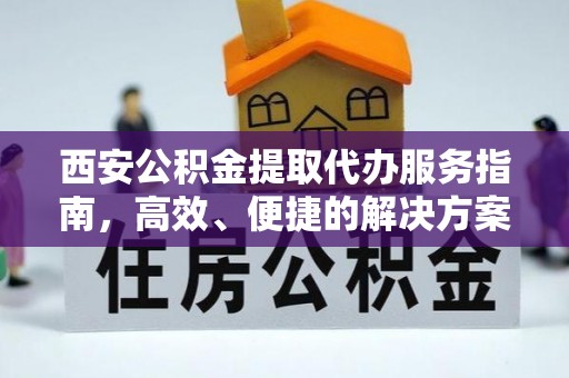 稷山西安公积金提取代办服务指南，高效、便捷的解决方案