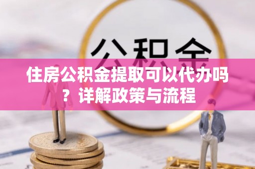 稷山住房公积金提取可以代办吗？详解政策与流程