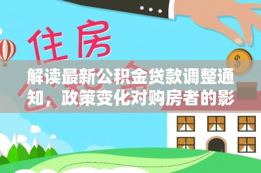 稷山解读最新公积金贷款调整通知，政策变化对购房者的影响与应对策略