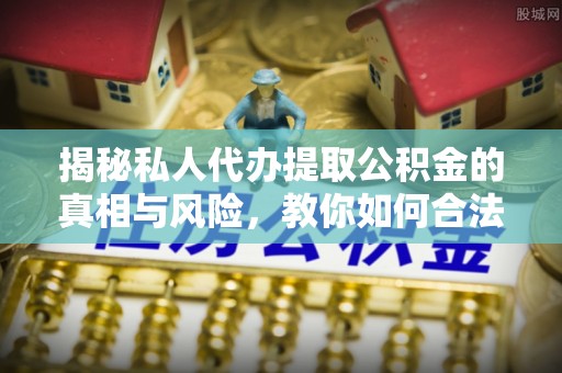 稷山揭秘私人代办提取公积金的真相与风险，教你如何合法合规操作