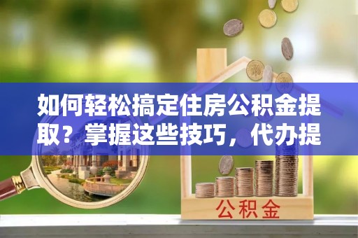 稷山如何轻松搞定住房公积金提取？掌握这些技巧，代办提取住房公积金不再难