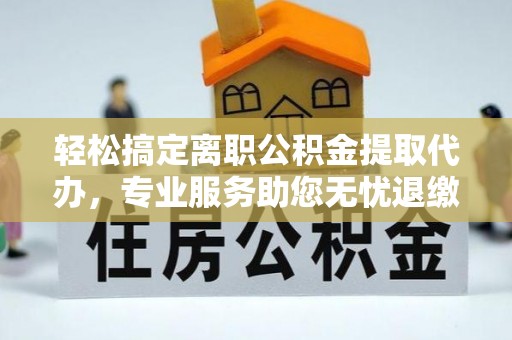 稷山轻松搞定离职公积金提取代办，专业服务助您无忧退缴