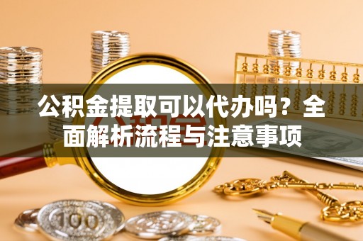 稷山公积金提取可以代办吗？全面解析流程与注意事项