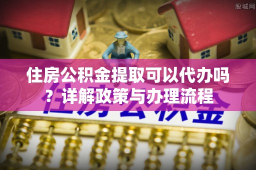 稷山住房公积金提取可以代办吗？详解政策与办理流程