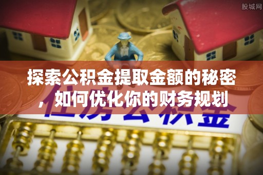 稷山探索公积金提取金额的秘密，如何优化你的财务规划