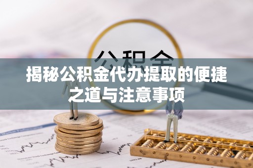 稷山揭秘公积金代办提取的便捷之道与注意事项