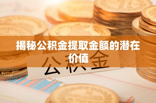 稷山揭秘公积金提取金额的潜在价值