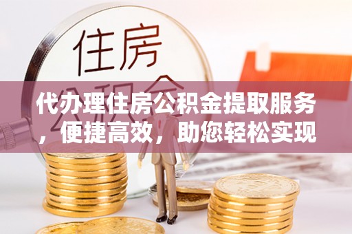 稷山代办理住房公积金提取服务，便捷高效，助您轻松实现资金规划