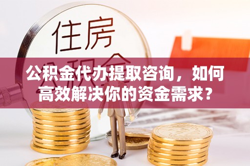 稷山公积金代办提取咨询，如何高效解决你的资金需求？