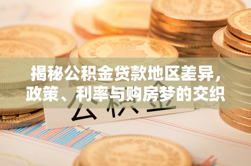 稷山揭秘公积金贷款地区差异，政策、利率与购房梦的交织